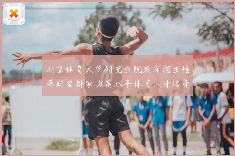北京体育大学研究生院发布招生培养新安排助力高水平体育人才培养