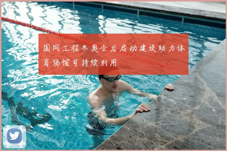 国网工程冬奥会后启动建设助力体育场馆可持续利用