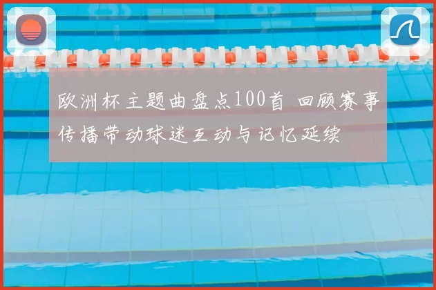 欧洲杯主题曲盘点100首 回顾赛事传播带动球迷互动与记忆延续