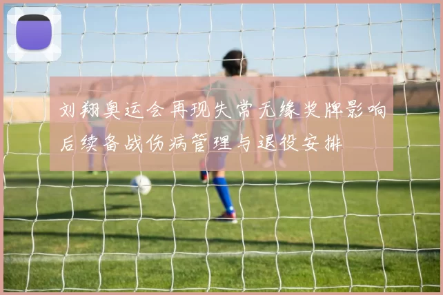 刘翔奥运会再现失常无缘奖牌影响后续备战伤病管理与退役安排