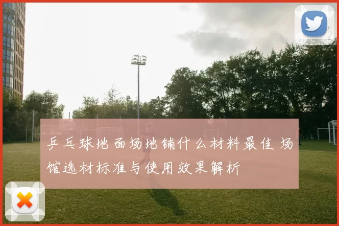 乒乓球地面场地铺什么材料最佳 场馆选材标准与使用效果解析