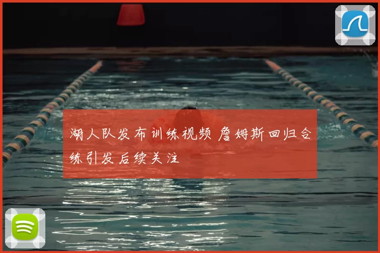 湖人队发布训练视频 詹姆斯回归合练引发后续关注