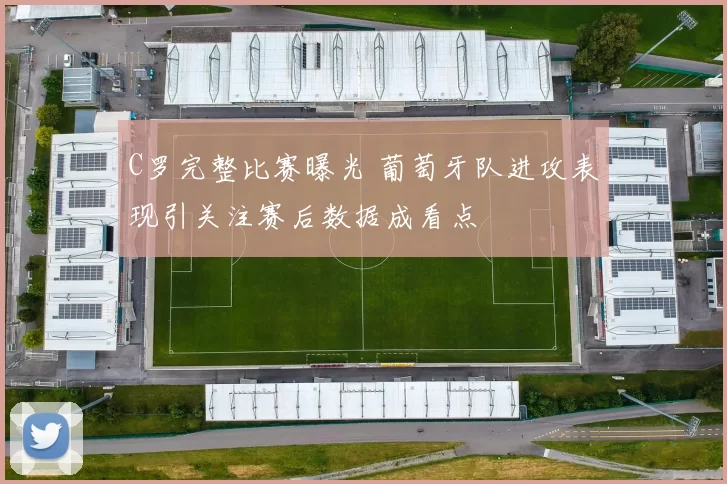 C罗完整比赛曝光 葡萄牙队进攻表现引关注赛后数据成看点