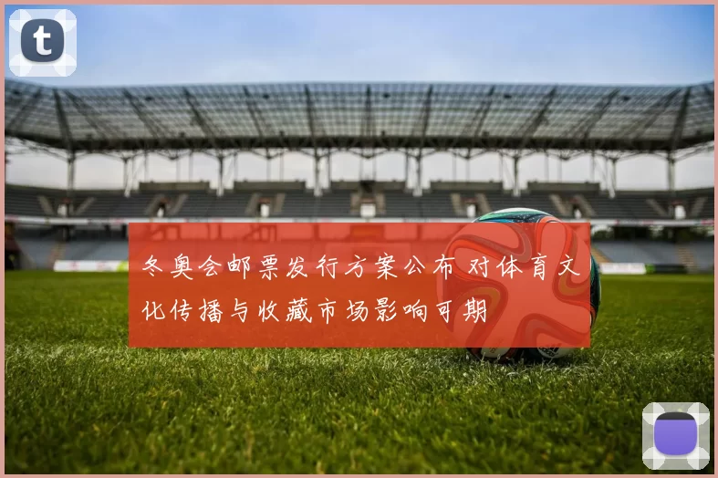 冬奥会邮票发行方案公布 对体育文化传播与收藏市场影响可期