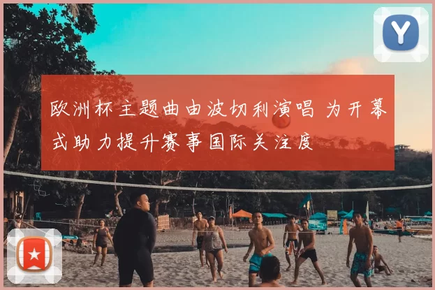 欧洲杯主题曲由波切利演唱 为开幕式助力提升赛事国际关注度