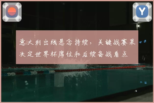 意大利出线悬念持续，关键战赛果决定世界杯席位和后续备战看点