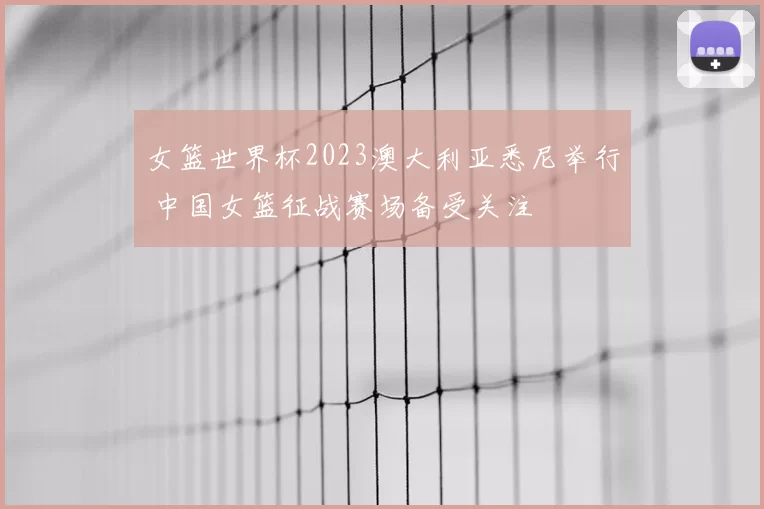 女篮世界杯2023澳大利亚悉尼举行 中国女篮征战赛场备受关注
