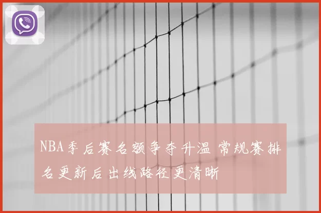 NBA季后赛名额争夺升温 常规赛排名更新后出线路径更清晰
