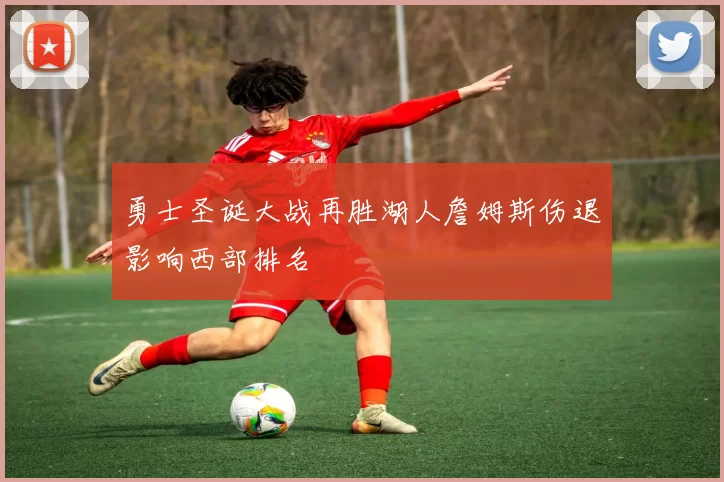 勇士圣诞大战再胜湖人詹姆斯伤退影响西部排名