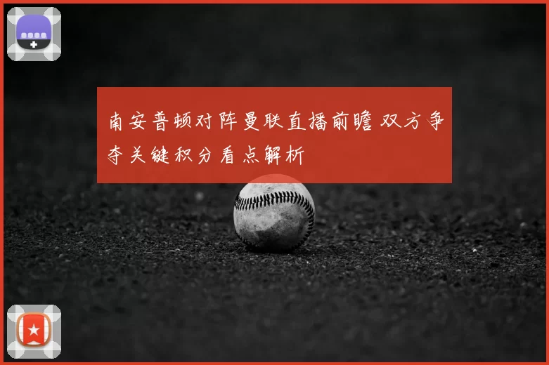 南安普顿对阵曼联直播前瞻 双方争夺关键积分看点解析