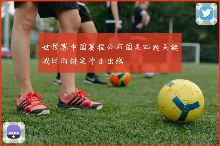 世预赛中国赛程公布国足四轮关键战时间排定冲击出线