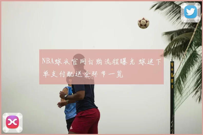 NBA球衣官网订购流程曝光 球迷下单支付配送全环节一览