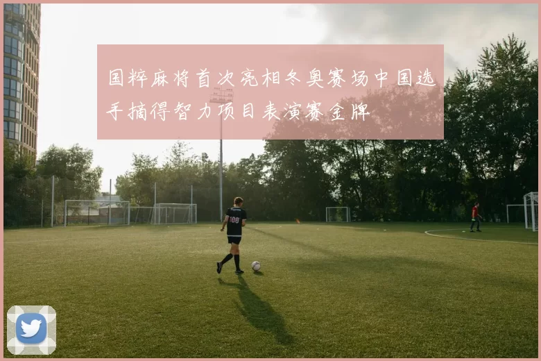 国粹麻将首次亮相冬奥赛场中国选手摘得智力项目表演赛金牌