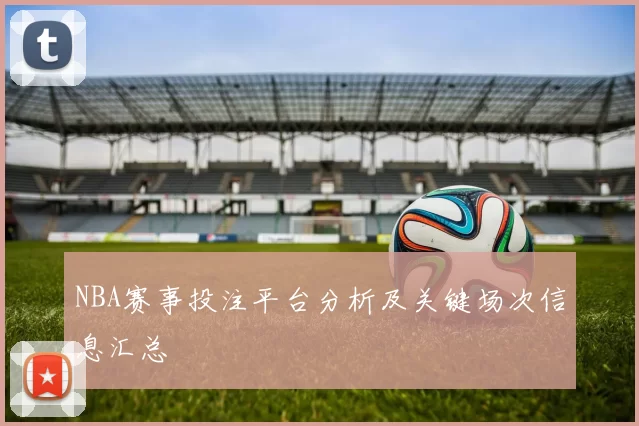 NBA赛事投注平台分析及关键场次信息汇总