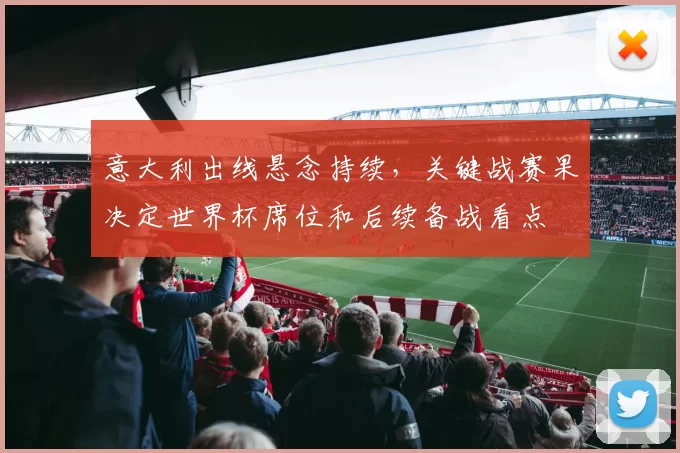 意大利出线悬念持续，关键战赛果决定世界杯席位和后续备战看点