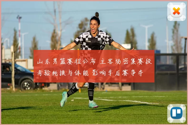 山东男篮赛程公布 主客场密集赛段考验轮换与体能 影响季后赛争夺