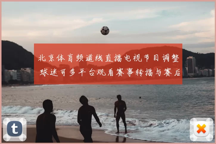 北京体育频道线直播电视节目调整 球迷可多平台观看赛事转播与赛后解析