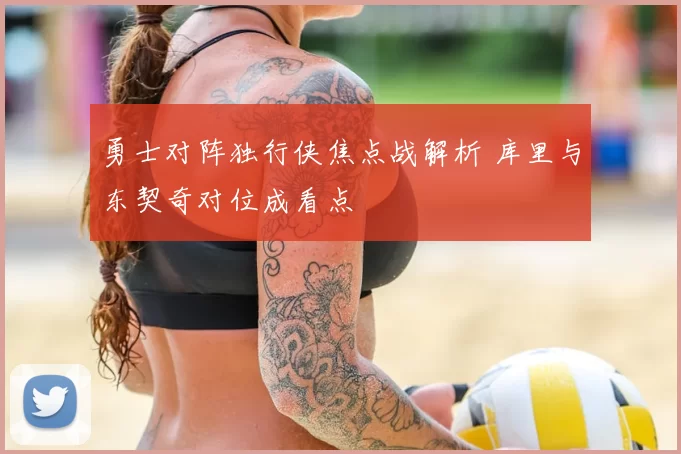 勇士对阵独行侠焦点战解析 库里与东契奇对位成看点