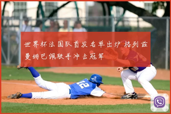 世界杯法国队首发名单出炉 格列兹曼姆巴佩联手冲击冠军