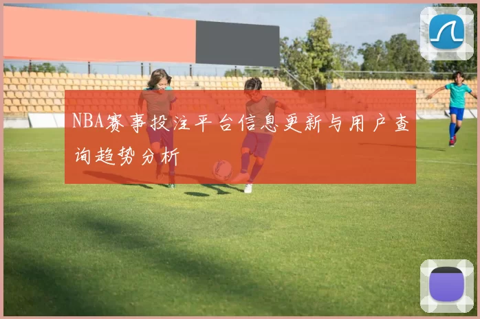 NBA赛事投注平台信息更新与用户查询趋势分析