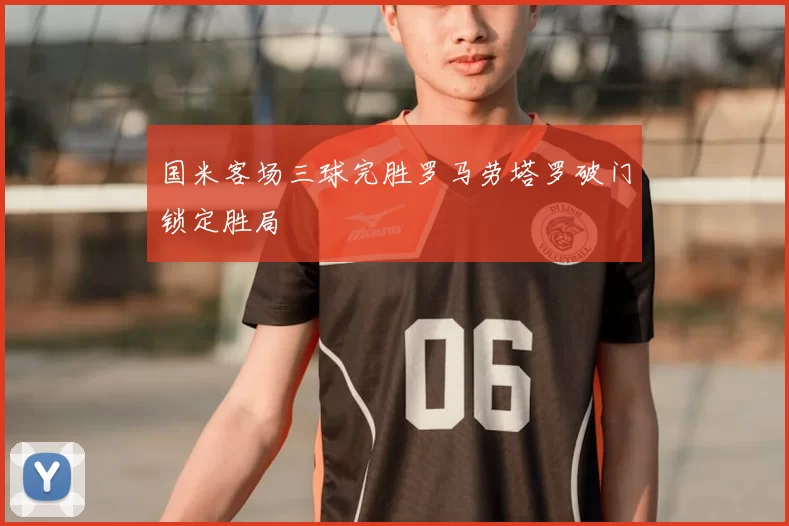 国米客场三球完胜罗马劳塔罗破门锁定胜局