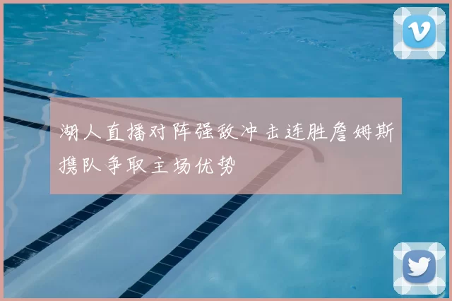 湖人直播对阵强敌冲击连胜詹姆斯携队争取主场优势