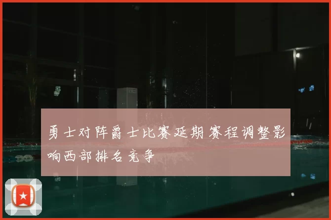 勇士对阵爵士比赛延期 赛程调整影响西部排名竞争