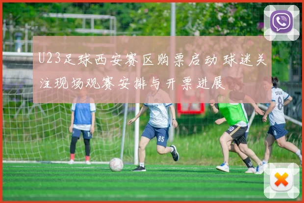 U23足球西安赛区购票启动 球迷关注现场观赛安排与开票进展