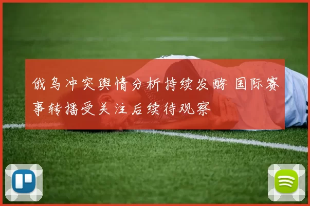 俄乌冲突舆情分析持续发酵 国际赛事转播受关注后续待观察