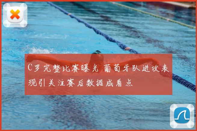 C罗完整比赛曝光 葡萄牙队进攻表现引关注赛后数据成看点