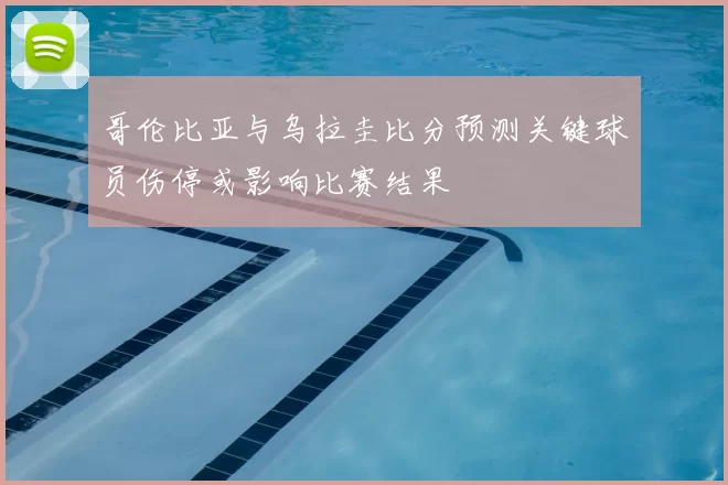 哥伦比亚与乌拉圭比分预测关键球员伤停或影响比赛结果