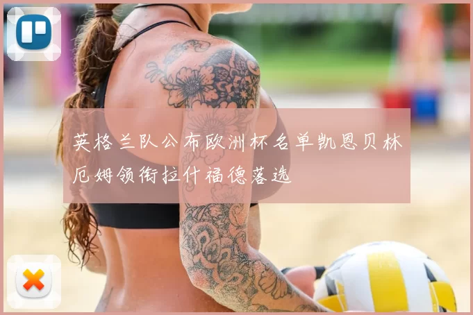 英格兰队公布欧洲杯名单凯恩贝林厄姆领衔拉什福德落选