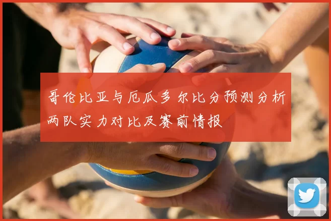 哥伦比亚与厄瓜多尔比分预测分析两队实力对比及赛前情报