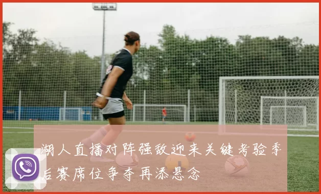 湖人直播对阵强敌迎来关键考验季后赛席位争夺再添悬念