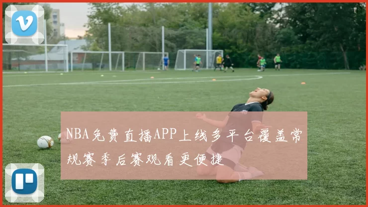 NBA免费直播APP上线多平台覆盖常规赛季后赛观看更便捷