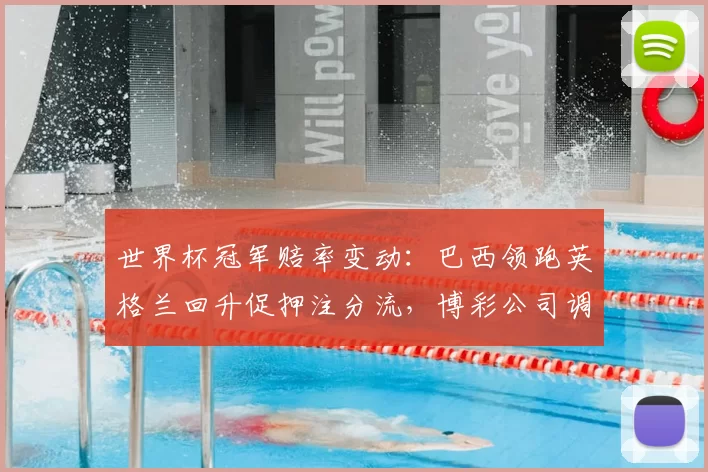 世界杯冠军赔率变动：巴西领跑英格兰回升促押注分流，博彩公司调整赔率