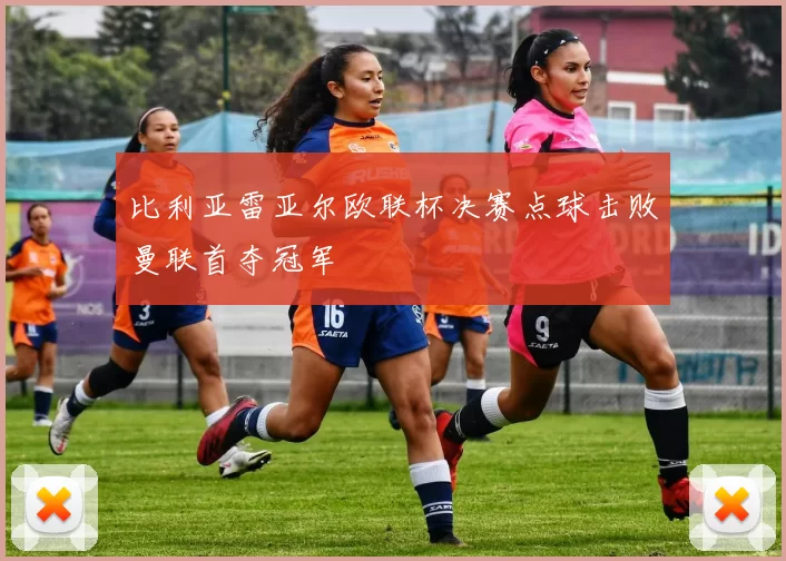 比利亚雷亚尔欧联杯决赛点球击败曼联首夺冠军