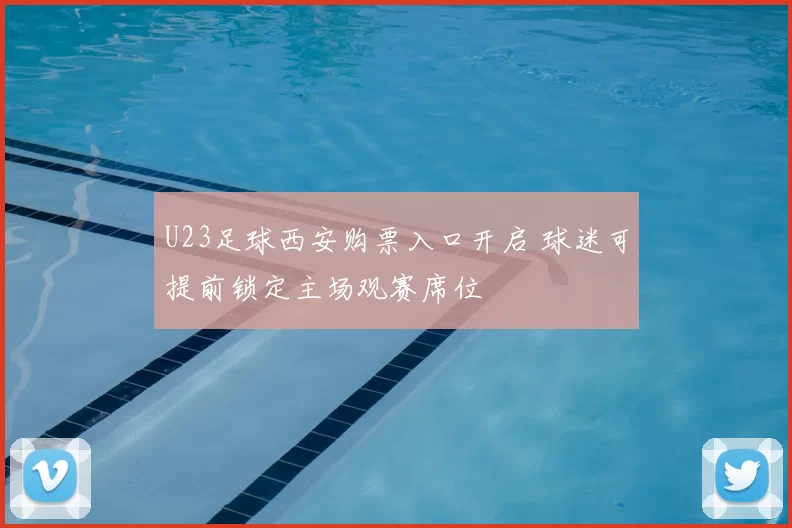 U23足球西安购票入口开启 球迷可提前锁定主场观赛席位