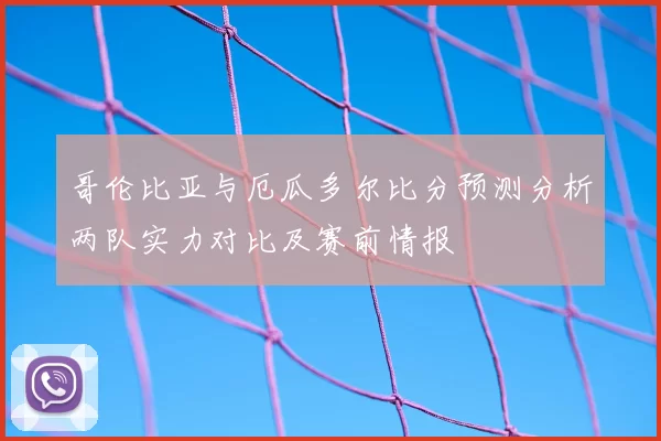 哥伦比亚与厄瓜多尔比分预测分析两队实力对比及赛前情报