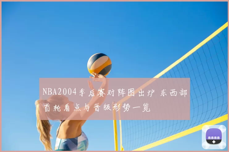 NBA2004季后赛对阵图出炉 东西部首轮看点与晋级形势一览