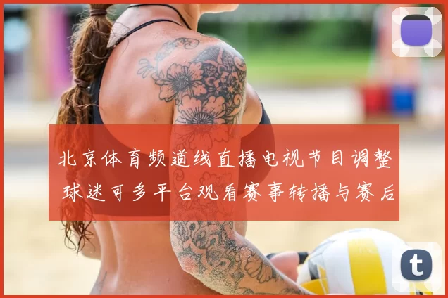 北京体育频道线直播电视节目调整 球迷可多平台观看赛事转播与赛后解析