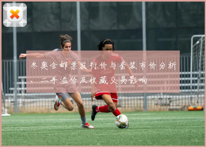 冬奥会邮票发行价与套装市价分析、二手溢价及收藏交易影响