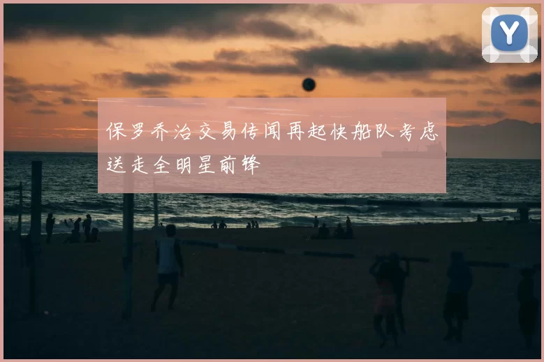 保罗乔治交易传闻再起快船队考虑送走全明星前锋