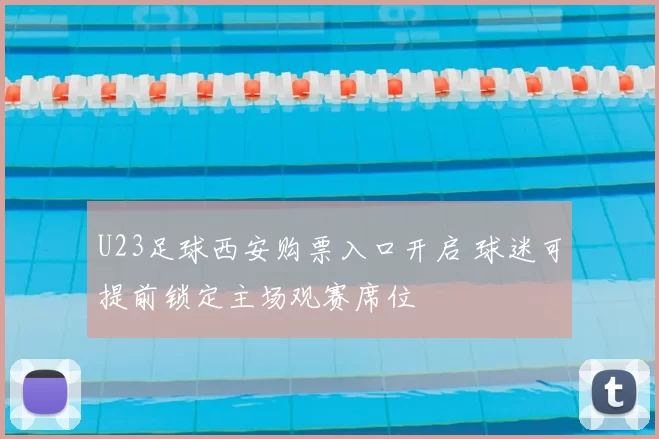 U23足球西安购票入口开启 球迷可提前锁定主场观赛席位