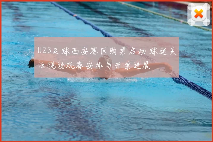 U23足球西安赛区购票启动 球迷关注现场观赛安排与开票进展