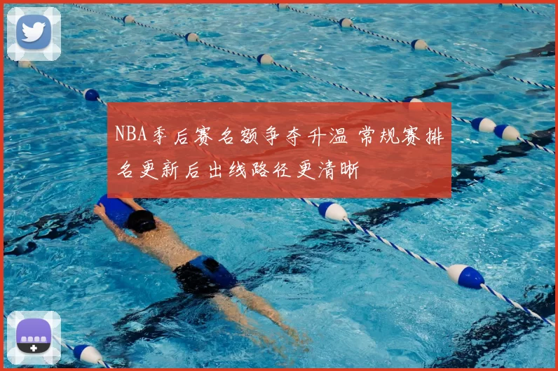 NBA季后赛名额争夺升温 常规赛排名更新后出线路径更清晰