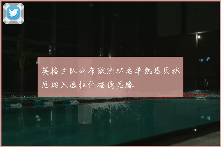 英格兰队公布欧洲杯名单凯恩贝林厄姆入选拉什福德无缘