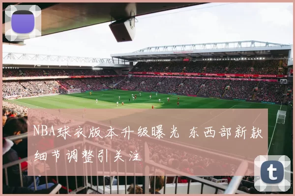 NBA球衣版本升级曝光 东西部新款细节调整引关注