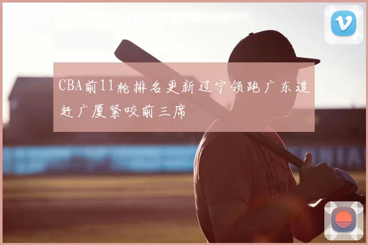 CBA前11轮排名更新辽宁领跑广东追赶广厦紧咬前三席