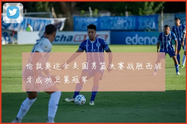 伦敦奥运会美国男篮决赛战胜西班牙成功卫冕冠军